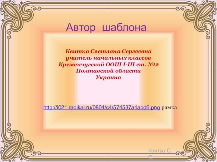 Квитка Светлана Сергеевнаучитель начальных классовКременчугской ООШ І-ІІІ ст. №2Полтавской областиУкраинаАвтор шаблонаhttp://i021.radikal.ru/0804/c4/574537a1abd6.png рамка