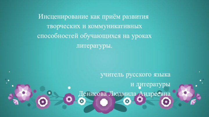 Инсценирование как приём развития творческих и коммуникативных способностей обучающихся на уроках литературы.учитель