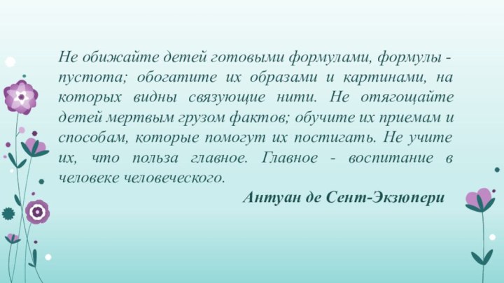 Не обижайте детей готовыми формулами, формулы - пустота; обогатите их образами и