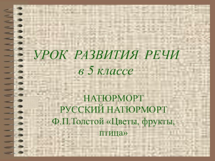 УРОК РАЗВИТИЯ РЕЧИ в 5 классеНАТЮРМОРТ РУССКИЙ НАТЮРМОРТ Ф.П.Толстой «Цветы, фрукты, птица»