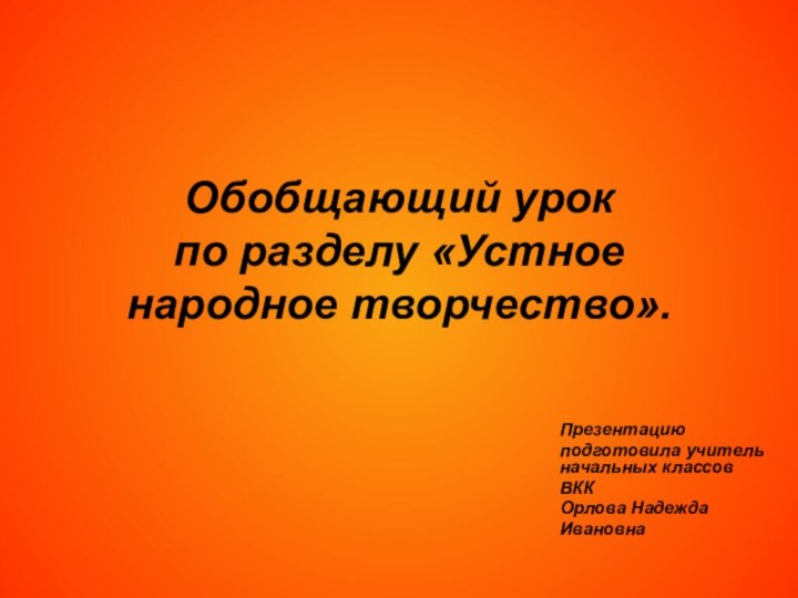 Обобщающий урок  по разделу «Устное народное творчество».Презентацию подготовила учитель начальных классовВККОрлова Надежда Ивановна