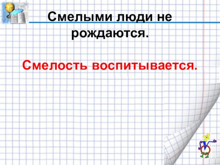 Смелыми люди не рождаются. Смелость воспитывается.