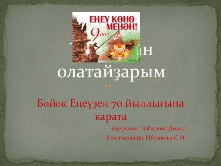 Бөйөк Еңеүҙең 70 йыллығына ҡаратаӘҙерләне: Заһитова ДианаУҡытыусыһы: Ибракова С.Ә.Ҡаһарман олатайҙарым