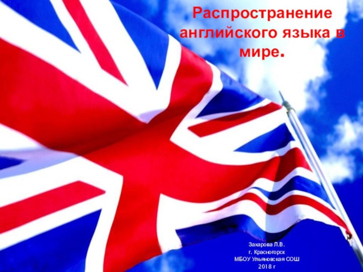 Распространение английского языка в мире.Захарова Л.В. г. КрасногорскМБОУ Ульяновская СОШ2018 г