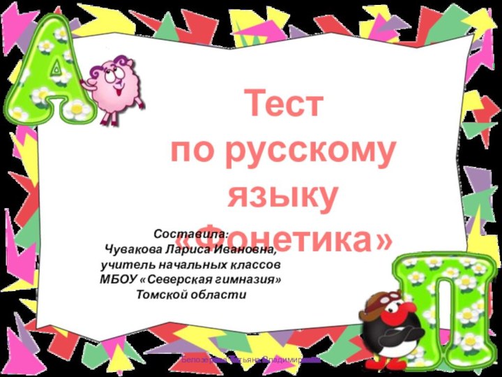 Белозёрова Татьяна ВладимировнаТестпо русскому языку«Фонетика»Составила:Чувакова Лариса Ивановна, учитель начальных классов МБОУ «Северская гимназия» Томской области