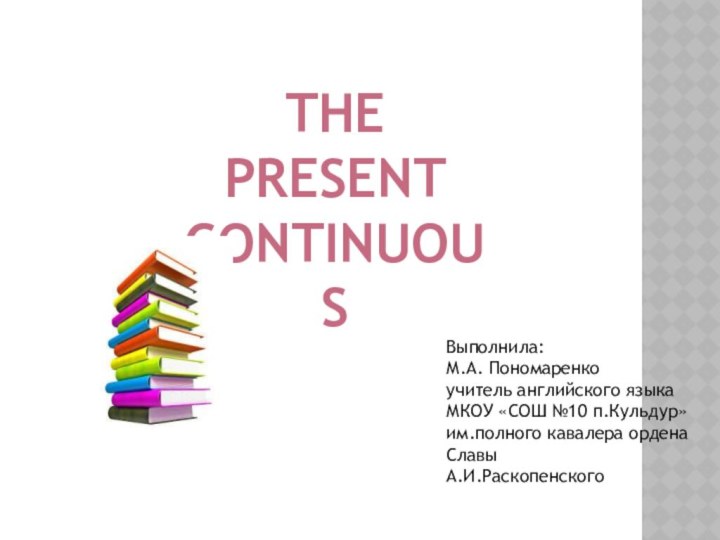 THE Present continuousВыполнила:М.А. Пономаренкоучитель английского языкаМКОУ «СОШ №10 п.Кульдур» им.полного кавалера ордена Славы А.И.Раскопенского