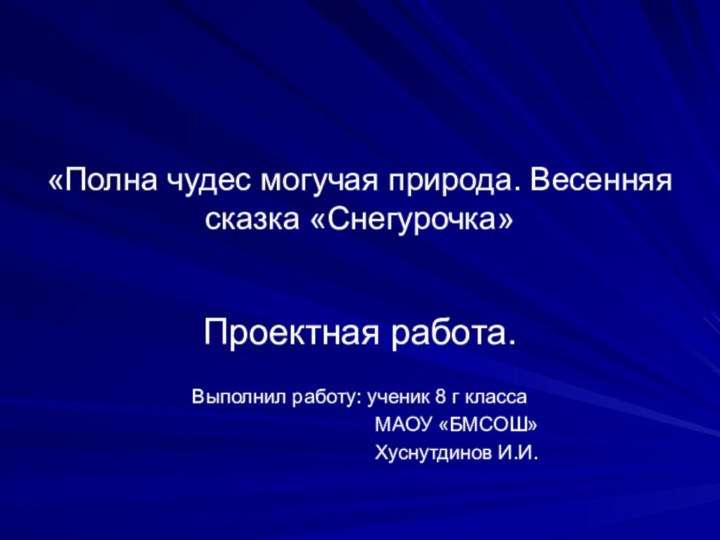 «Полна чудес могучая природа. Весенняя сказка «Снегурочка»Проектная работа.Выполнил работу: ученик 8 г