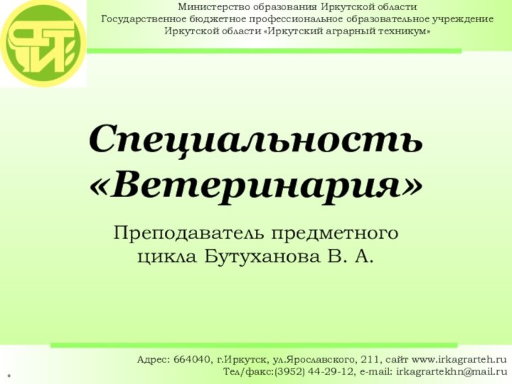 *Адрес: 664040, г.Иркутск, ул.Ярославского, 211, сайт www.irkagrarteh.ru Тел/факс:(3952) 44-29-12, e-mail: irkagrartekhn@mail.ruСпециальность «Ветеринария»Преподаватель