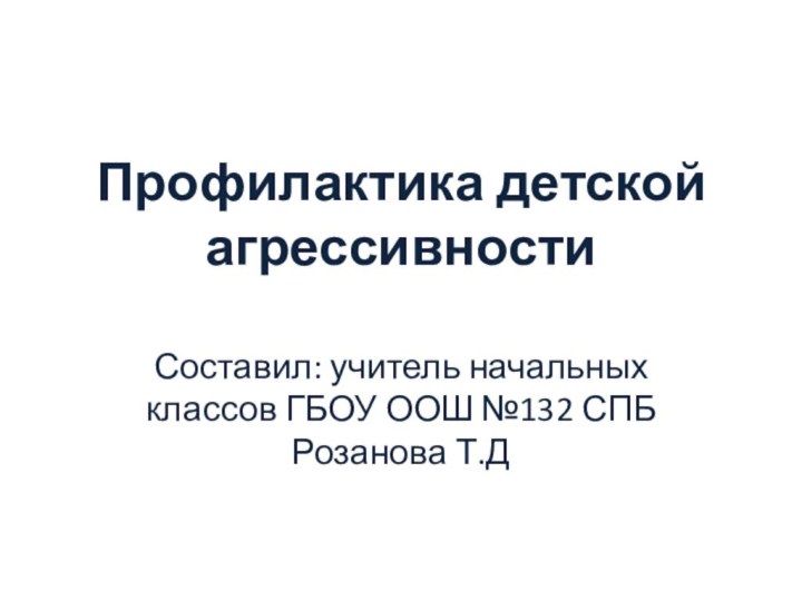 Профилактика детской агрессивностиСоставил: учитель начальных классов ГБОУ ООШ №132 СПБ Розанова Т.Д