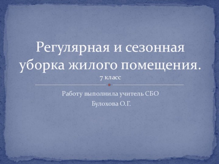 Работу выполнила учитель СБО Булохова О.Г.Регулярная и сезонная уборка жилого помещения.  7 класс