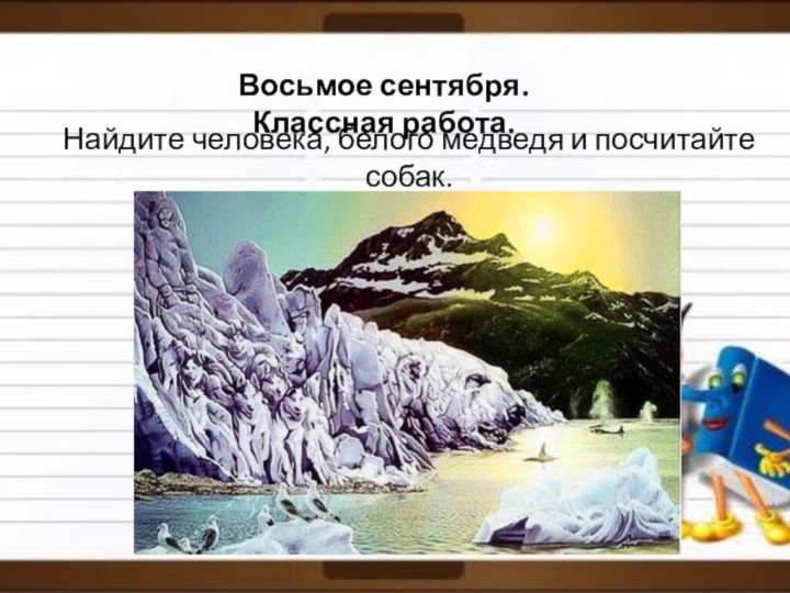 Восьмое сентября. Классная работа.Найдите человека, белого медведя и посчитайте собак.