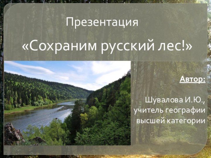 Автор:Шувалова И.Ю., учитель географии высшей категории«Сохраним русский лес!»    Презентация