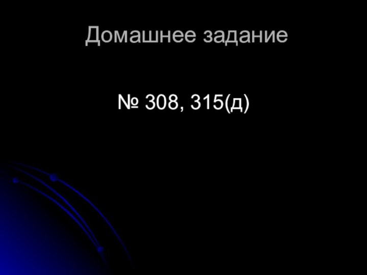 Домашнее задание№ 308, 315(д)