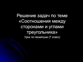 Презентация урока по геометрии на тему Решение задач по теме Соотношения между сторонами и углами треугольника, (7 класс)