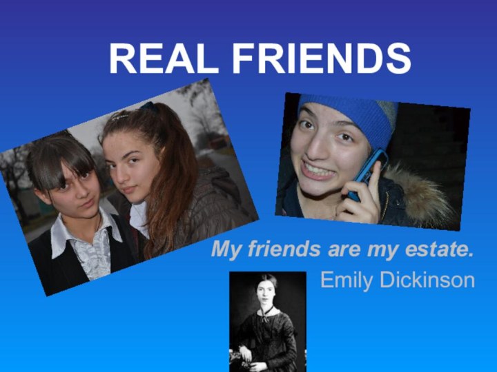 REAL FRIENDSMy friends are my estate.         Emily Dickinson