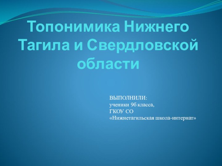 Топонимика Нижнего Тагила и Свердловской областиВЫПОЛНИЛИ:ученики 9б класса, ГКОУ СО «Нижнетагильская школа-интернат»