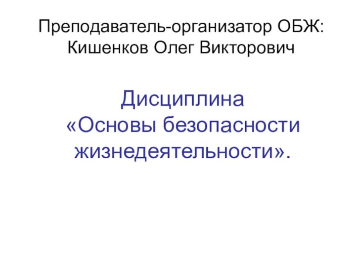 Дисциплина «Основы безопасности жизнедеятельности».Преподаватель-организатор ОБЖ: Кишенков Олег Викторович