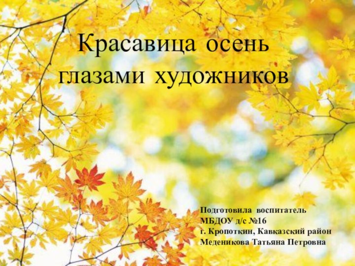 Красавица осеньглазами художниковПодготовила воспитатель МБДОУ д/с №16г. Кропоткин, Кавказский районМеденикова Татьяна Петровна