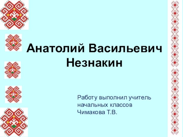 Работу выполнил учитель начальных классовЧимакова Т.В.Анатолий Васильевич Незнакин