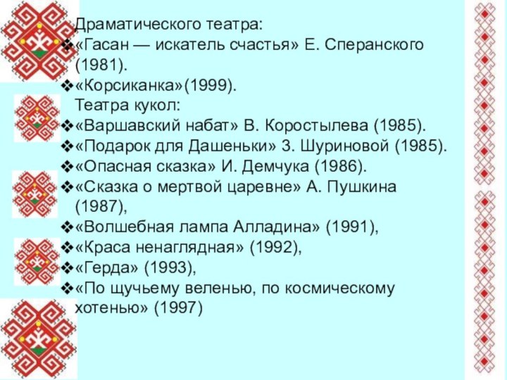 Драматического театра:«Гасан — искатель счастья» Е. Сперанского (1981).«Корсиканка»(1999).Театра кукол:«Варшавский набат» В. Коростылева