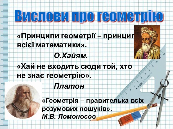 «Принципи геометрії – принципи всієї математики».						О.Хайям.	«Хай не входить сюди той, хто не