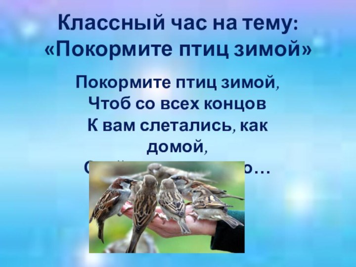 Классный час на тему: «Покормите птиц зимой»Покормите птиц зимой, Чтоб со всех