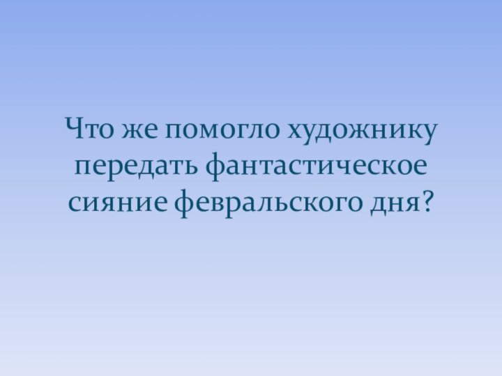 Что же помогло художнику передать фантастическое сияние февральского дня?