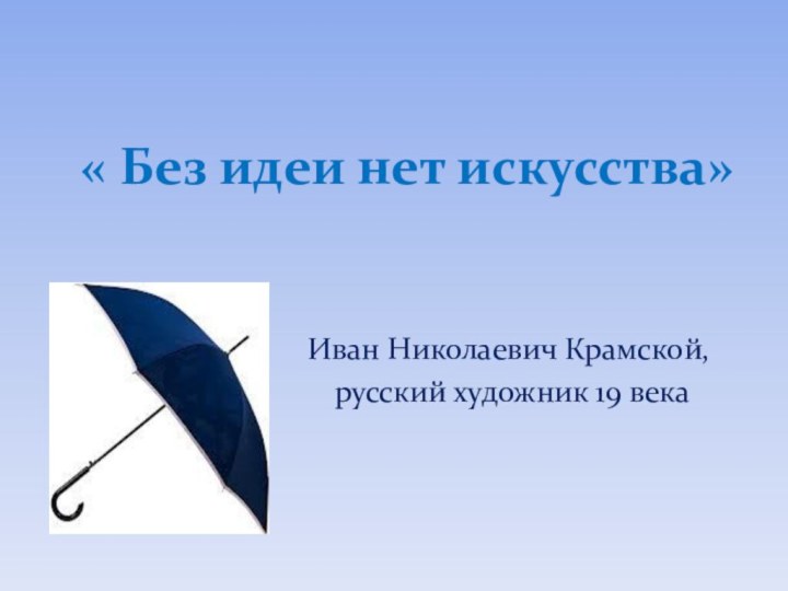 « Без идеи нет искусства»Иван Николаевич Крамской, русский художник 19 века