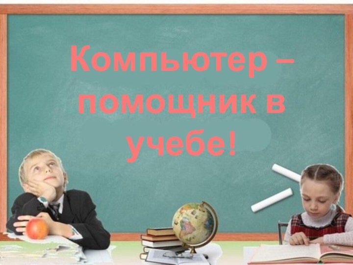 Компьютер – помощник в учебе!