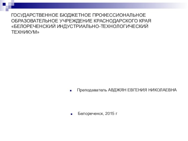 ГОСУДАРСТВЕННОЕ БЮДЖЕТНОЕ ПРОФЕССИОНАЛЬНОЕ ОБРАЗОВАТЕЛЬНОЕ УЧРЕЖДЕНИЕ КРАСНОДАРСКОГО КРАЯ «БЕЛОРЕЧЕНСКИЙ ИНДУСТРИАЛЬНО-ТЕХНОЛОГИЧЕСКИЙ ТЕХНИКУМ»Преподаватель АВДЖЯН ЕВГЕНИЯ НИКОЛАЕВНАБелореченск, 2015 г