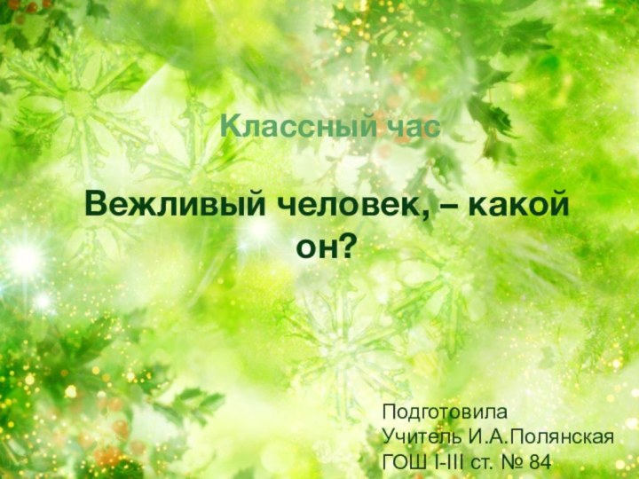 Вежливый человек, – какой он? Классный часПодготовилаУчитель И.А.ПолянскаяГОШ I-III ст. № 84