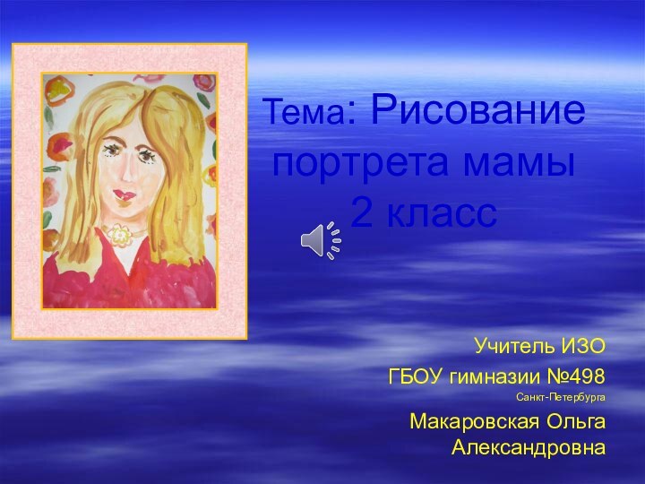 Тема: Рисование  портрета мамы 2 класс Учитель ИЗО ГБОУ гимназии №498 Санкт-ПетербургаМакаровская Ольга Александровна