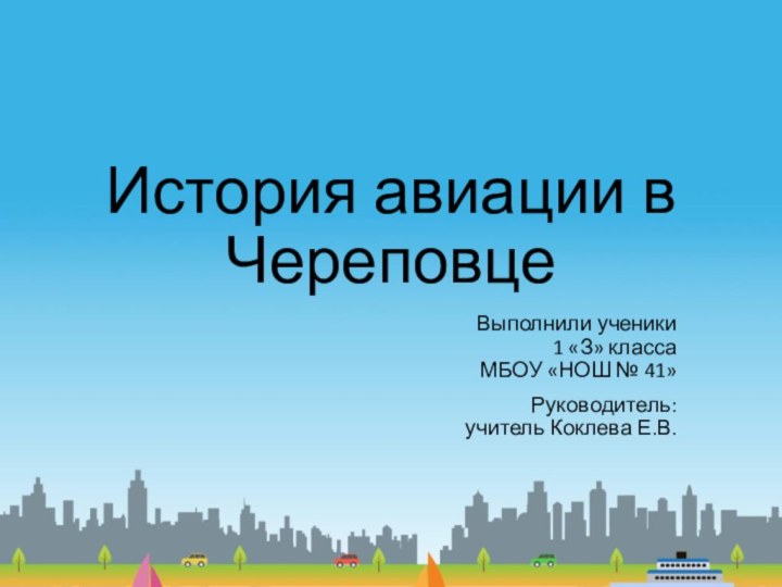 История авиации в ЧереповцеВыполнили ученики 1 «З» класса МБОУ «НОШ № 41»Руководитель: