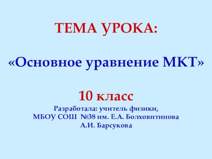 ТЕМА УРОКА:«Основное уравнение МКТ»10 классРазработала: учитель физики, МБОУ СОШ №38 им. Е.А. БолховитиноваА.И. Барсукова