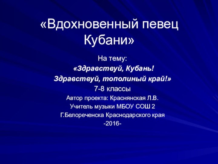 «Вдохновенный певец Кубани»На тему: «Здравствуй, Кубань! Здравствуй, тополиный край!»7-8 классыАвтор проекта: