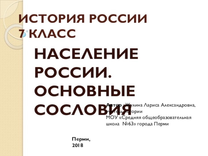 ИСТОРИЯ РОССИИ 7 КЛАССНАСЕЛЕНИЕ РОССИИ. ОСНОВНЫЕ СОСЛОВИЯАвтор : Жулина Лариса Александровна, учитель