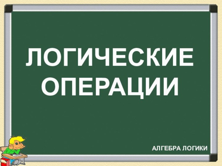 ЛОГИЧЕСКИЕ ОПЕРАЦИИАЛГЕБРА ЛОГИКИ