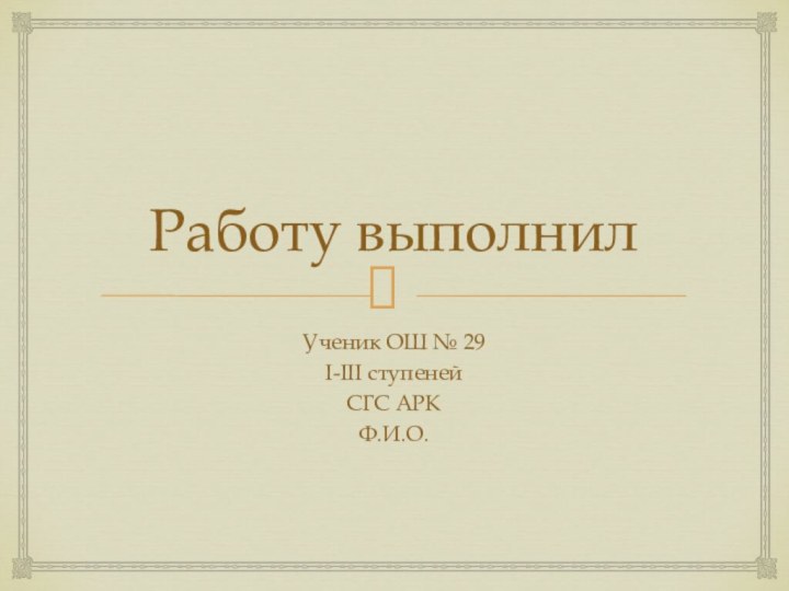 Работу выполнилУченик ОШ № 29 I-III ступенейСГС АРКФ.И.О.