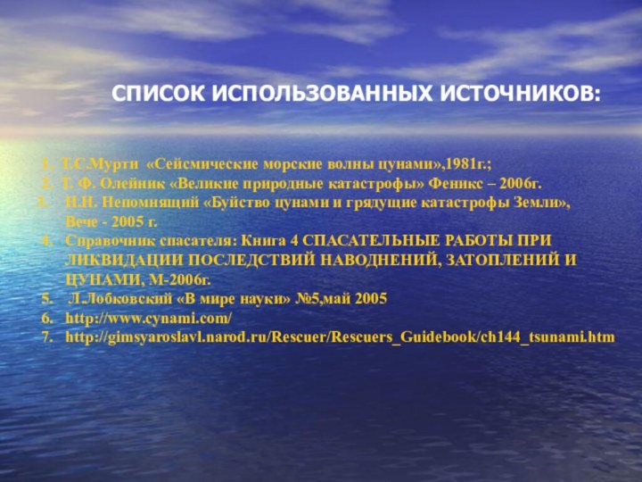 СПИСОК ИСПОЛЬЗОВАННЫХ ИСТОЧНИКОВ:1. Т.С.Мурти «Сейсмические морские волны цунами»,1981г.;2. Т. Ф. Олейник «Великие