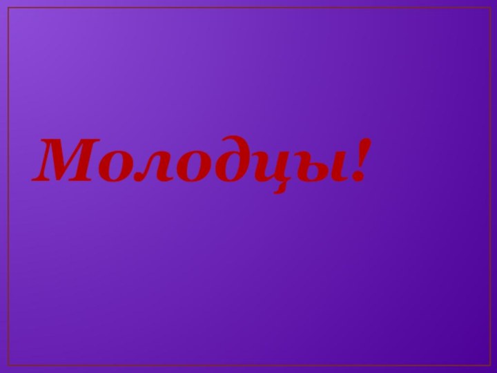 Молодцы!