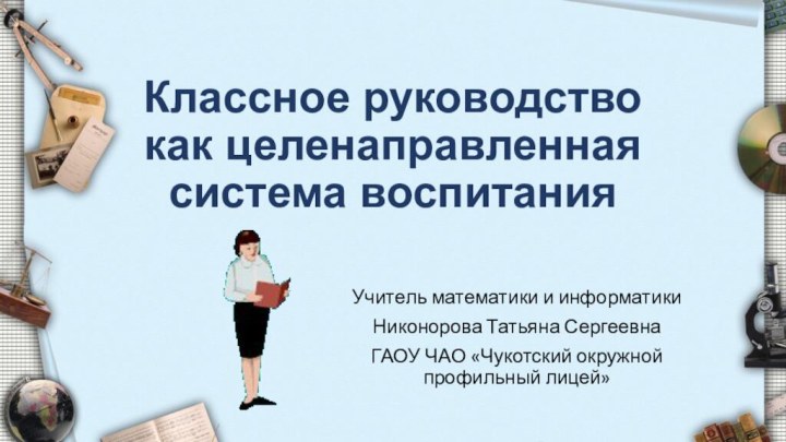 Классное руководство как целенаправленная система воспитания Учитель математики и информатики Никонорова Татьяна