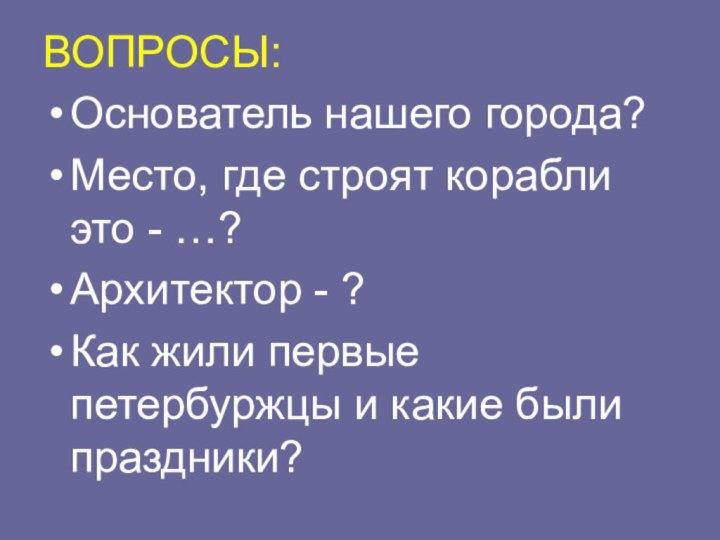 ВОПРОСЫ:Основатель нашего города?Место, где строят корабли это - …?Архитектор - ?Как жили