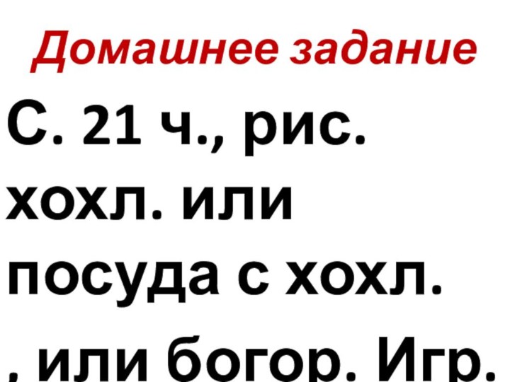 Домашнее заданиеС. 21 ч., рис. хохл. или посуда с хохл., или богор. Игр.