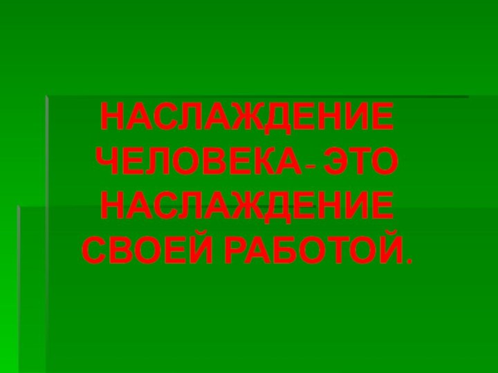 НАСЛАЖДЕНИЕ ЧЕЛОВЕКА- ЭТО НАСЛАЖДЕНИЕ СВОЕЙ РАБОТОЙ.