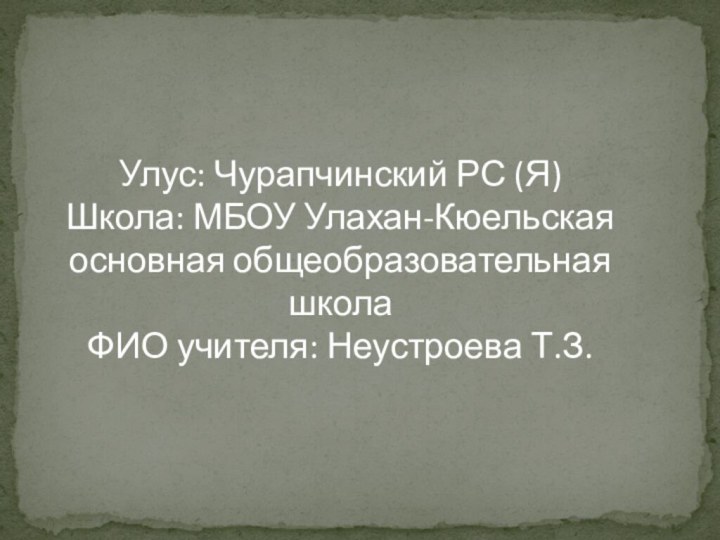 Улус: Чурапчинский РС (Я)Школа: МБОУ Улахан-Кюельская основная общеобразовательная школаФИО учителя: Неустроева Т.З.