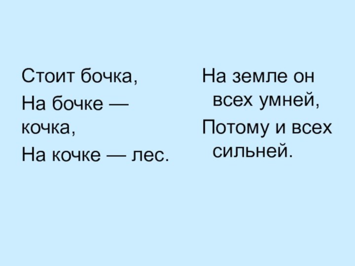 Стоит бочка,На бочке — кочка,На кочке — лес. На земле он всех умней, Потому и всех сильней.