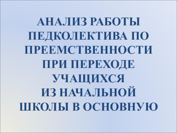 АНАЛИЗ РАБОТЫ ПЕДКОЛЕКТИВА ПО ПРЕЕМСТВЕННОСТИ ПРИ ПЕРЕХОДЕ УЧАЩИХСЯ  ИЗ НАЧАЛЬНОЙ ШКОЛЫ В ОСНОВНУЮ