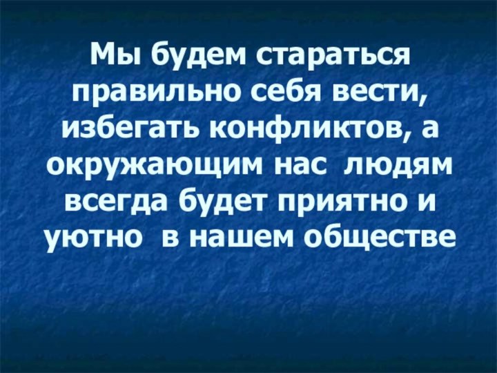 Мы будем стараться правильно себя вести, избегать конфликтов, а окружающим нас людям