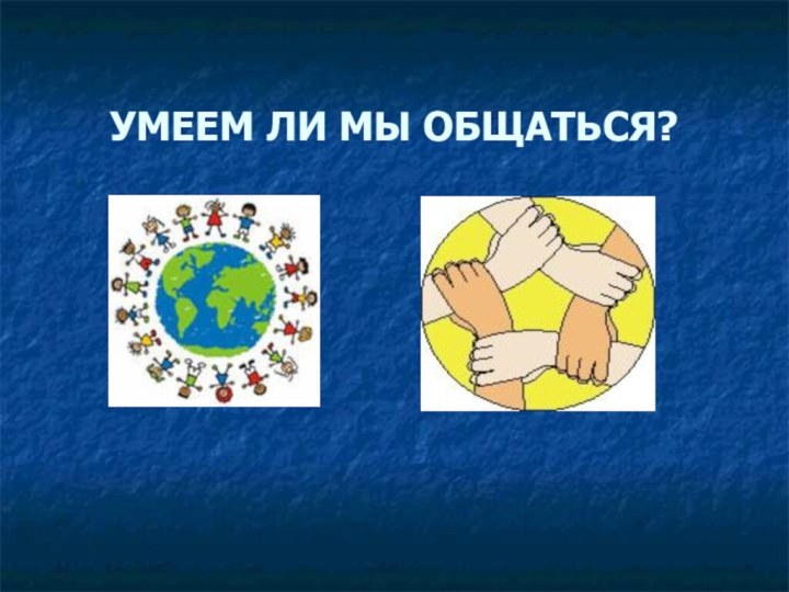 УМЕЕМ ЛИ МЫ ОБЩАТЬСЯ?