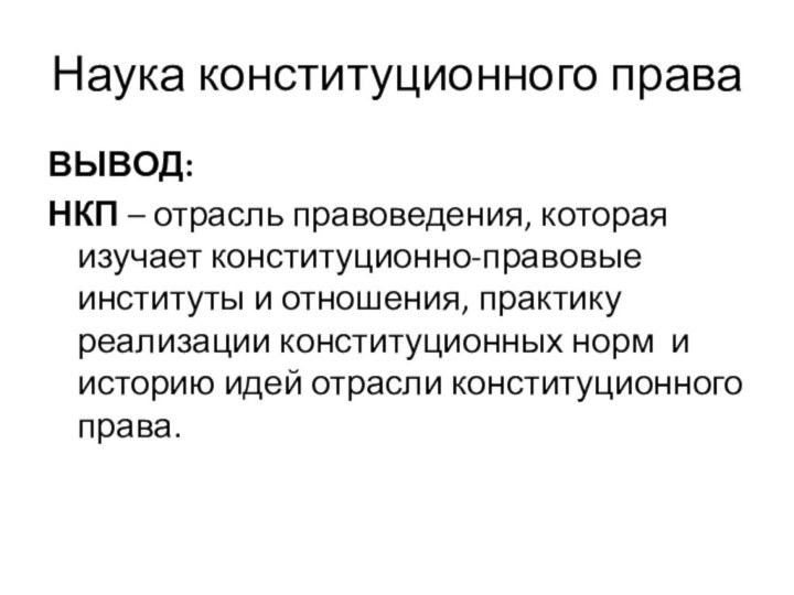 Наука конституционного праваВЫВОД:НКП – отрасль правоведения, которая изучает конституционно-правовые институты и отношения,